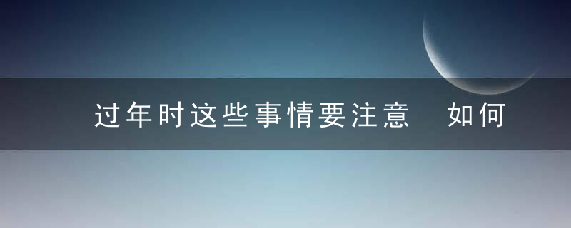 过年时这些事情要注意 如何应对好呢，过年期间的事